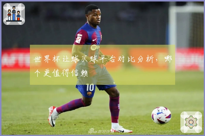 世界杯让球买球平台对比分析，哪个更值得信赖
