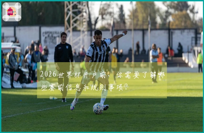 2026世界杯开户前，你需要了解哪些赛前信息和规则事项？