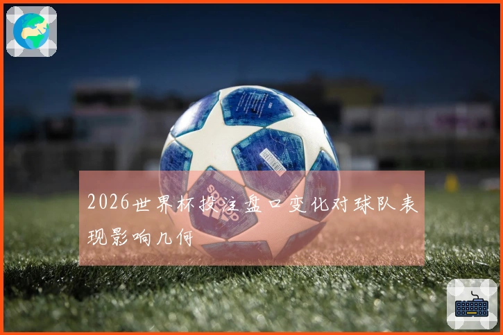 2026世界杯投注盘口变化对球队表现影响几何