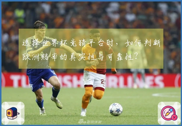 选择世界杯竞猜平台时，如何判断欧洲赔率的真实性与可靠性？