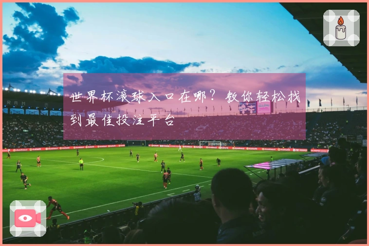 世界杯滚球入口在哪?教你轻松找到最佳投注平台
