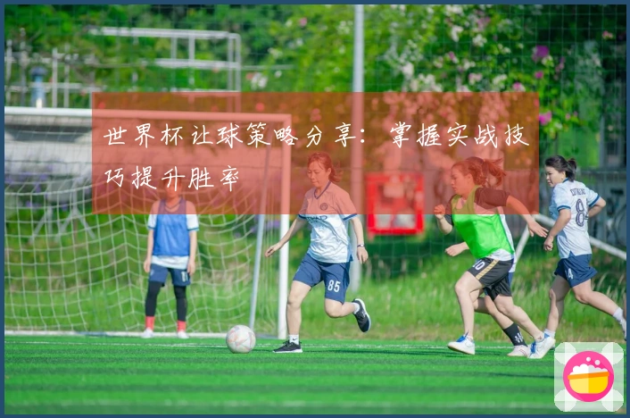 世界杯让球策略分享：掌握实战技巧提升胜率