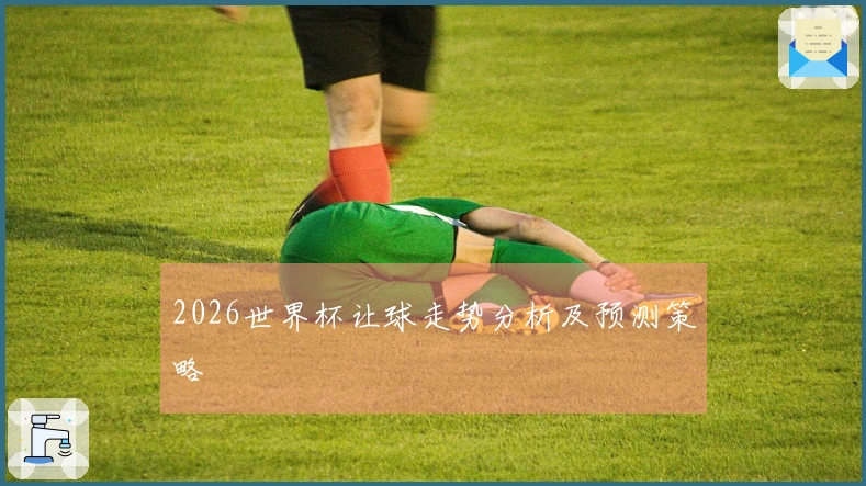 2026世界杯让球走势分析及预测策略