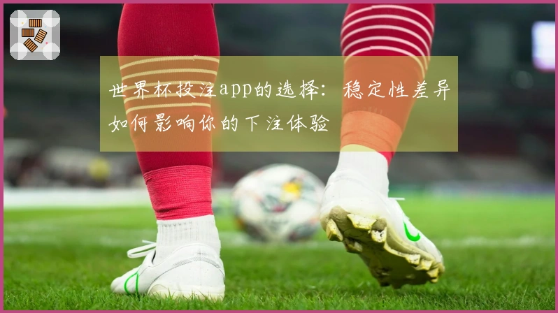 世界杯投注app的选择：稳定性差异如何影响你的下注体验