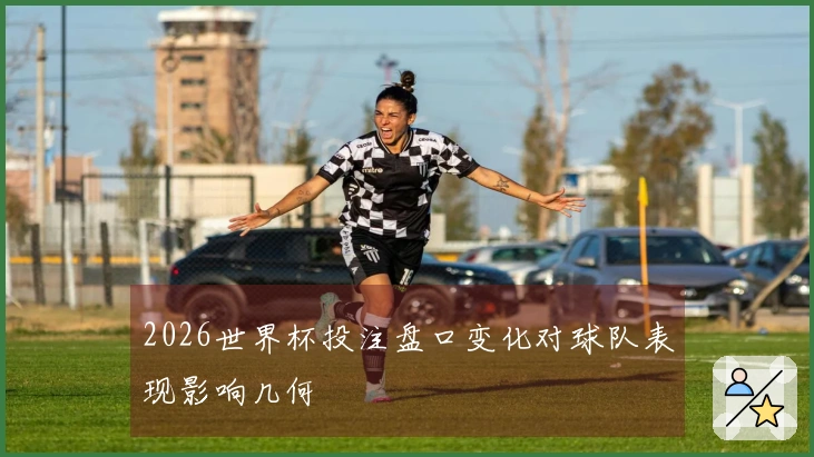 2026世界杯投注盘口变化对球队表现影响几何