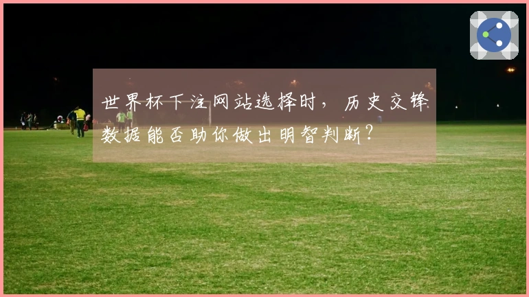 世界杯下注网站选择时，历史交锋数据能否助你做出明智判断？