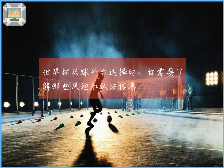 世界杯买球平台选择时，你需要了解哪些风控和认证信息