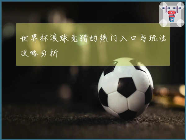 世界杯滚球竞猜的热门入口与玩法攻略分析