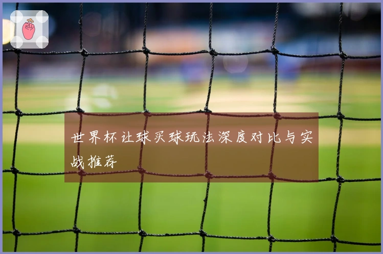 世界杯让球买球玩法深度对比与实战推荐