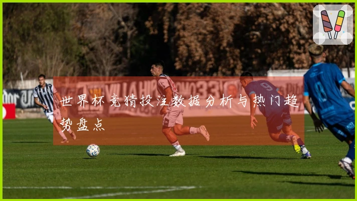 世界杯竞猜投注数据分析与热门趋势盘点