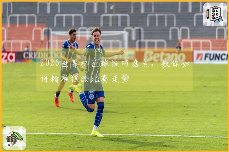 2026世界杯让球技巧盘点，教你如何精准预测比赛走势