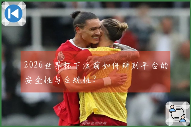 2026世界杯下注前如何辨别平台的安全性与合规性？