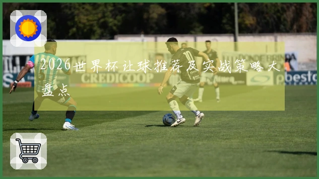 2026世界杯让球推荐及实战策略大盘点