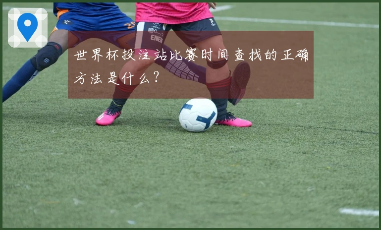 世界杯投注站比赛时间查找的正确方法是什么？