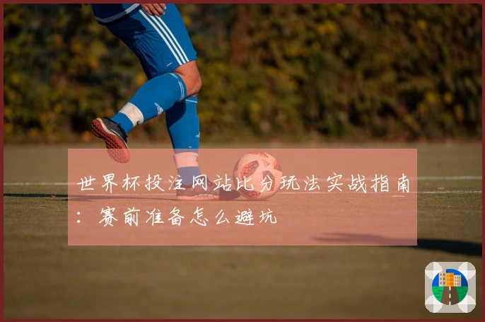 世界杯投注网站比分玩法实战指南：赛前准备怎么避坑
