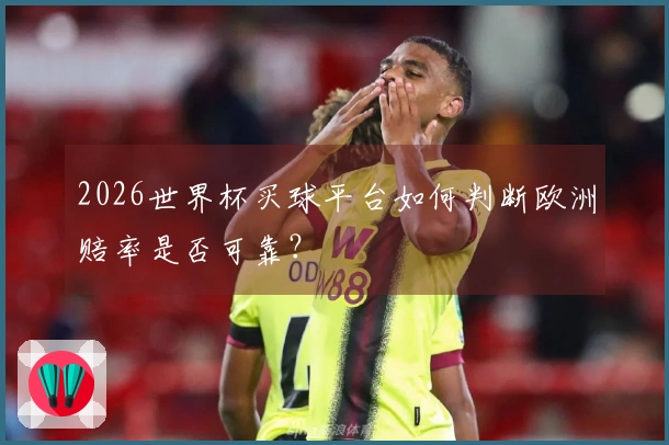 2026世界杯买球平台如何判断欧洲赔率是否可靠？
