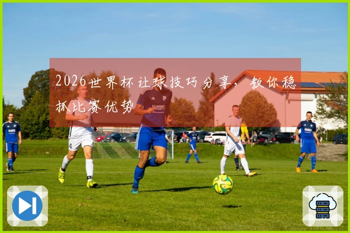 2026世界杯让球技巧分享，教你稳抓比赛优势