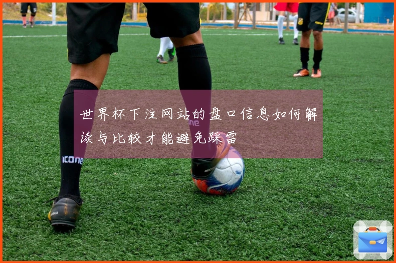 世界杯下注网站的盘口信息如何解读与比较才能避免踩雷
