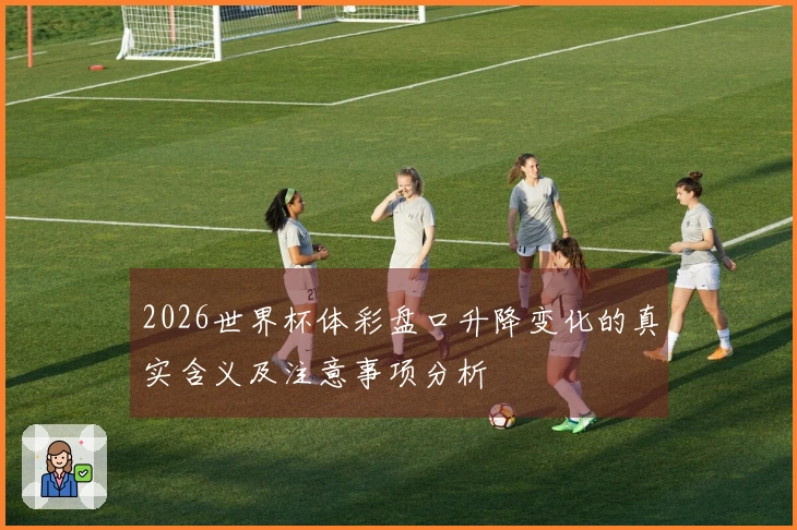 2026世界杯体彩盘口升降变化的真实含义及注意事项分析