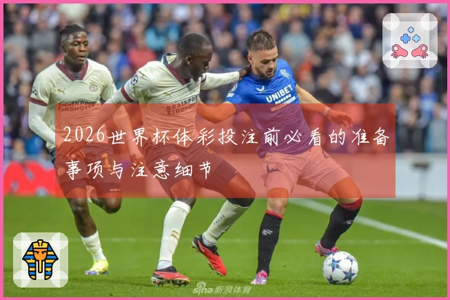 2026世界杯体彩投注前必看的准备事项与注意细节