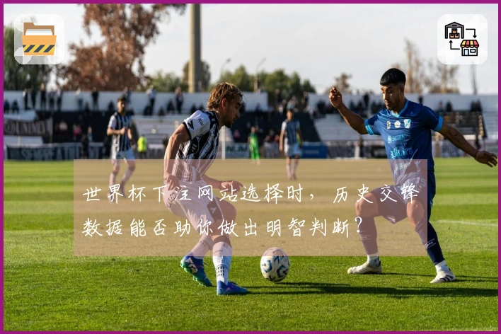 世界杯下注网站选择时，历史交锋数据能否助你做出明智判断？