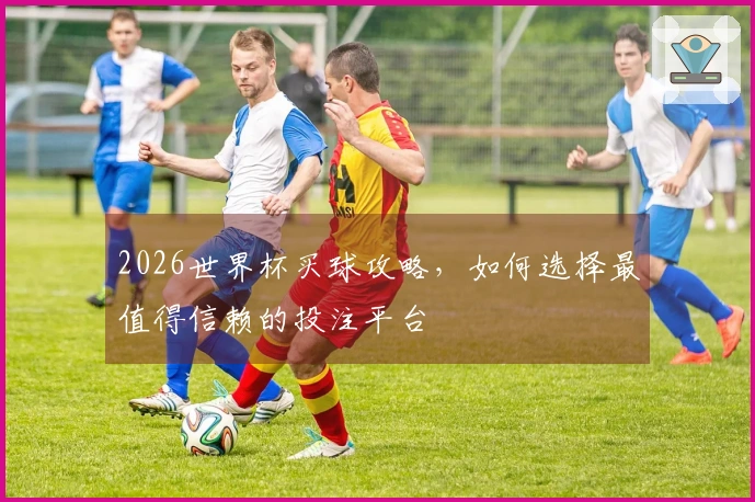 2026世界杯买球攻略，如何选择最值得信赖的投注平台