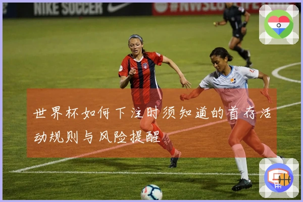 世界杯如何下注时须知道的首存活动规则与风险提醒