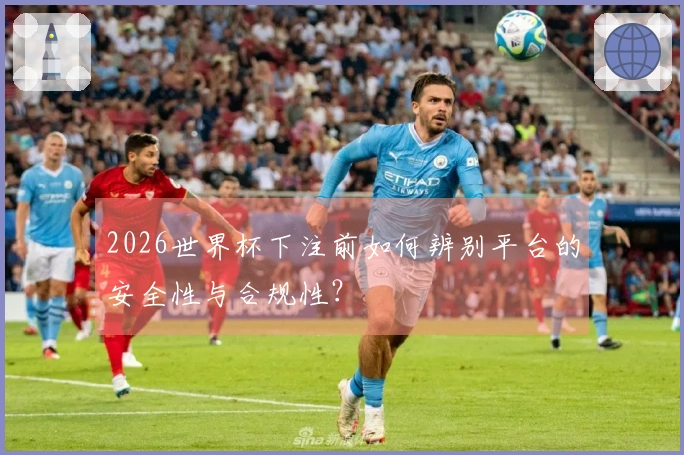 2026世界杯下注前如何辨别平台的安全性与合规性？