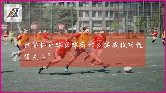世界杯让球买球有什么实战技巧值得关注？