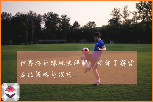 世界杯让球玩法详解，带你了解背后的策略与技巧