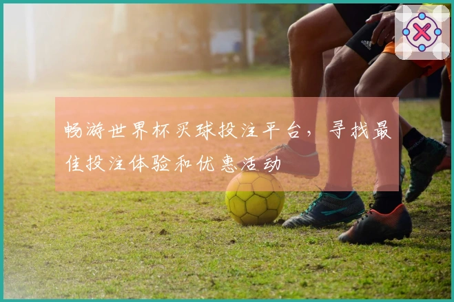 畅游世界杯买球投注平台，寻找最佳投注体验和优惠活动
