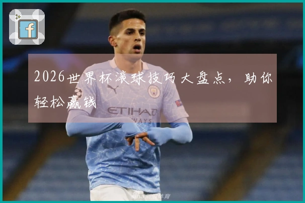 2026世界杯滚球技巧大盘点，助你轻松赢钱