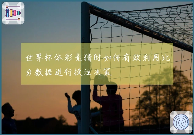 世界杯体彩竞猜时如何有效利用比分数据进行投注决策