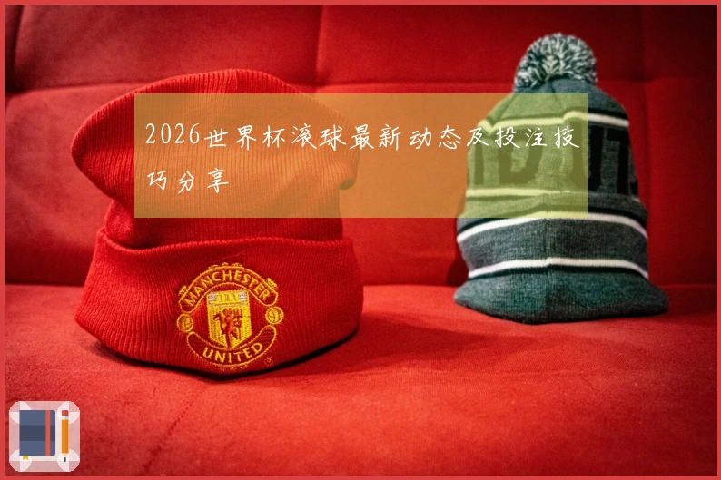 2026世界杯滚球最新动态及投注技巧分享