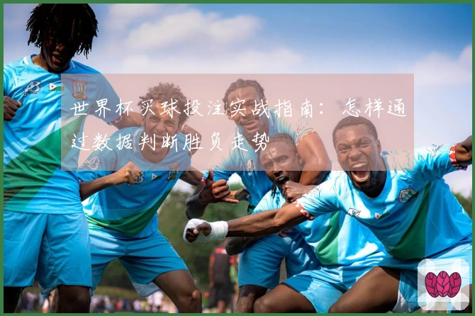 世界杯买球投注实战指南：怎样通过数据判断胜负走势