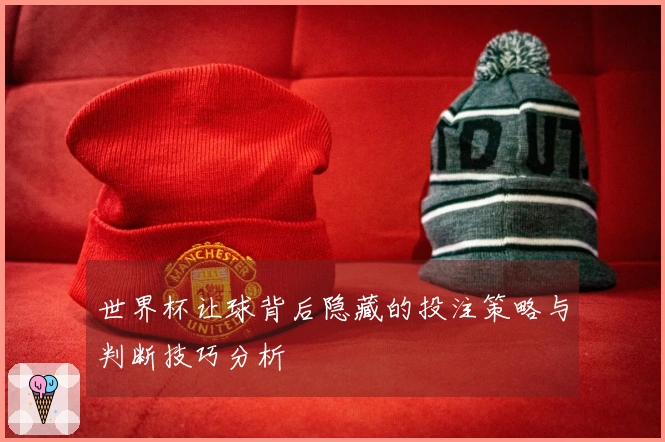 世界杯让球背后隐藏的投注策略与判断技巧分析