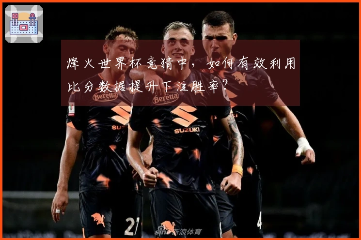 烽火世界杯竞猜中，如何有效利用比分数据提升下注胜率？