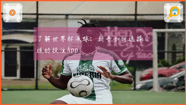 了解世界杯滚球：新手如何选择合适的投注App