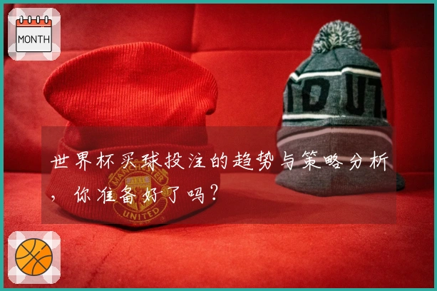 世界杯买球投注的趋势与策略分析，你准备好了吗？