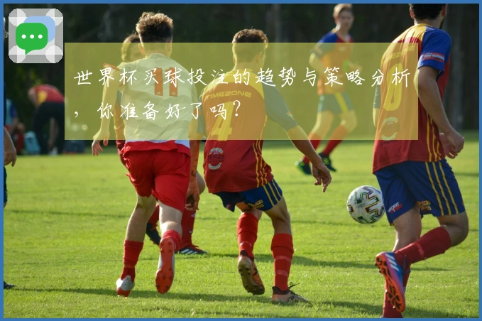 世界杯买球投注的趋势与策略分析，你准备好了吗？