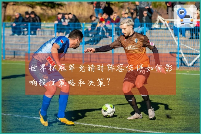 世界杯冠军竞猜时阵容伤停如何影响投注策略和决策？