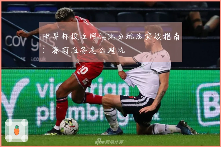 世界杯投注网站比分玩法实战指南：赛前准备怎么避坑