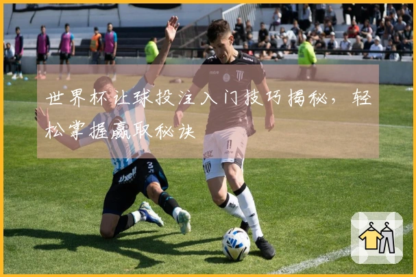 世界杯让球投注入门技巧揭秘，轻松掌握赢取秘诀