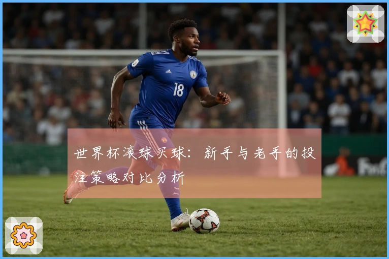 世界杯滚球买球：新手与老手的投注策略对比分析