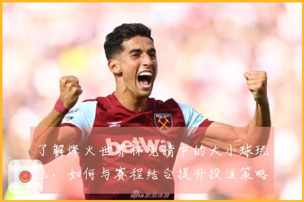 了解烽火世界杯竞猜中的大小球玩法，如何与赛程结合提升投注策略？
