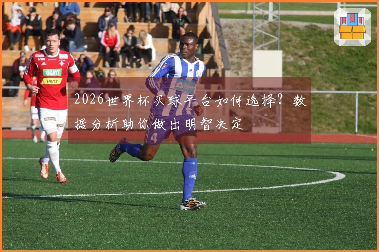 2026世界杯买球平台如何选择？数据分析助你做出明智决定