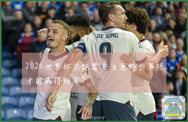 2026世界杯买球需要注意哪些事项才能赢得赔率？