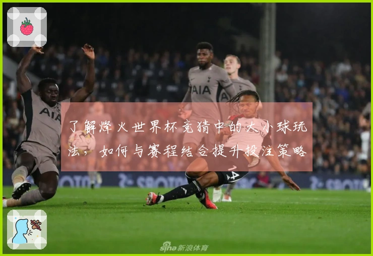 了解烽火世界杯竞猜中的大小球玩法，如何与赛程结合提升投注策略？