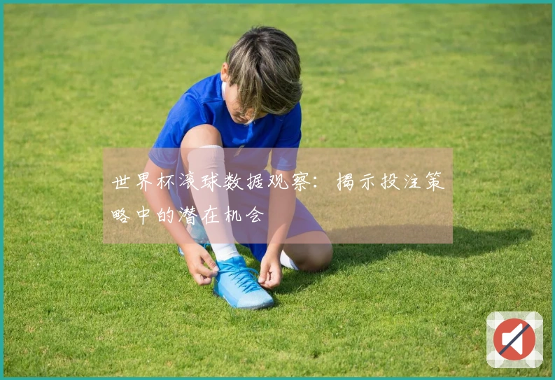 世界杯滚球数据观察：揭示投注策略中的潜在机会