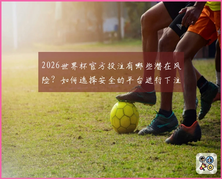 2026世界杯官方投注有哪些潜在风险？如何选择安全的平台进行下注？